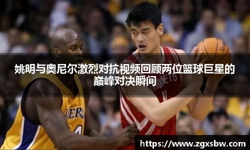 姚明与奥尼尔激烈对抗视频回顾两位篮球巨星的巅峰对决瞬间